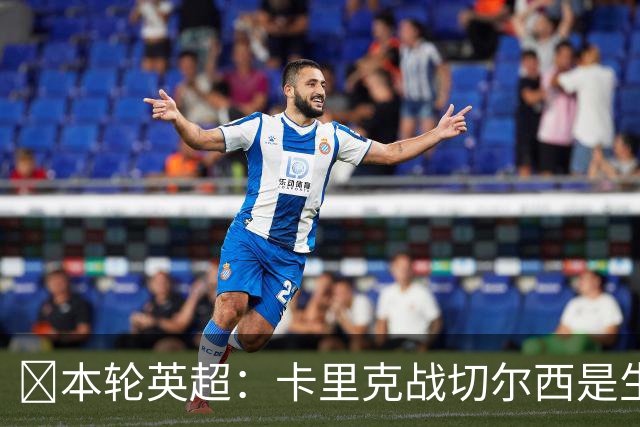 ​本轮英超：卡里克战切尔西是生死战，阿森纳利物浦焦点战，曼城再碰布莱顿