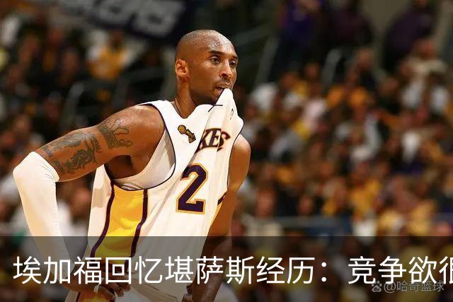 埃加福回忆堪萨斯经历：竞争欲很强的我却打不上球 真的很难受