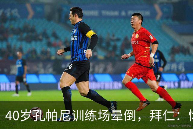 40岁孔帕尼训练场晕倒，拜仁：恢复要按周算